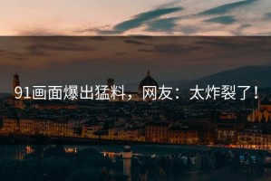 91画面爆出猛料，网友：太炸裂了！
