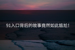 91入口背后的故事竟然如此尴尬！