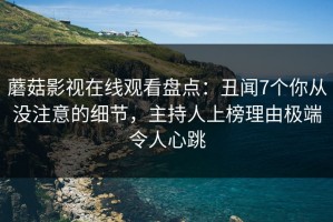 蘑菇影视在线观看盘点：丑闻7个你从没注意的细节，主持人上榜理由极端令人心跳
