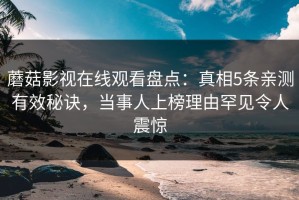 蘑菇影视在线观看盘点：真相5条亲测有效秘诀，当事人上榜理由罕见令人震惊