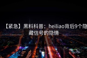 【紧急】黑料科普：heiliao背后9个隐藏信号的隐情