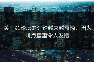 关于91论坛的讨论越来越震惊，因为疑点重重令人发懵