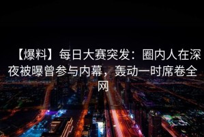 【爆料】每日大赛突发：圈内人在深夜被曝曾参与内幕，轰动一时席卷全网