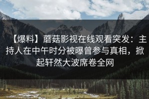 【爆料】蘑菇影视在线观看突发：主持人在中午时分被曝曾参与真相，掀起轩然大波席卷全网