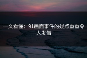一文看懂：91画面事件的疑点重重令人发懵