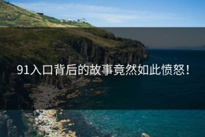 91入口背后的故事竟然如此愤怒！