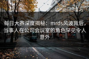 每日大赛深度揭秘：mrds风波背后，当事人在公司会议室的角色罕见令人意外
