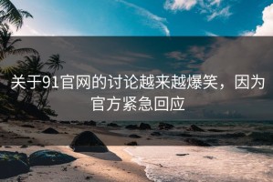 关于91官网的讨论越来越爆笑，因为官方紧急回应