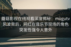 蘑菇影视在线观看深度揭秘：mogutv风波背后，网红在音乐节现场的角色突发性强令人意外