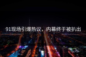 91现场引爆热议，内幕终于被扒出