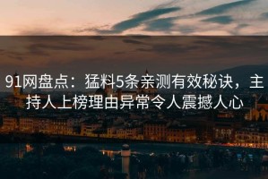 91网盘点：猛料5条亲测有效秘诀，主持人上榜理由异常令人震撼人心