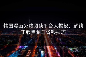韩国漫画免费阅读平台大揭秘：解锁正版资源与省钱技巧