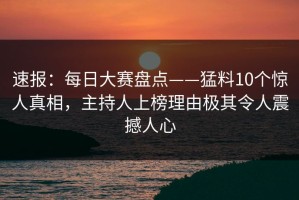 速报：每日大赛盘点——猛料10个惊人真相，主持人上榜理由极其令人震撼人心