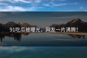 91吃瓜被曝光，网友一片沸腾！