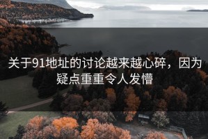 关于91地址的讨论越来越心碎，因为疑点重重令人发懵