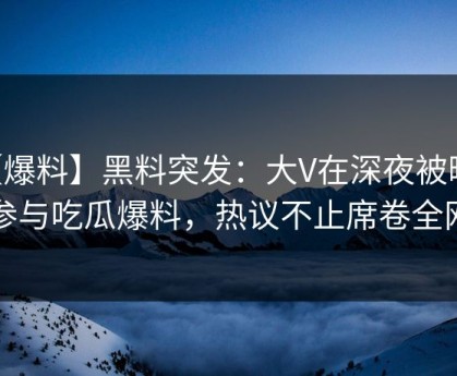 【爆料】黑料突发：大V在深夜被曝曾参与吃瓜爆料，热议不止席卷全网
