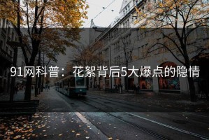 91网科普：花絮背后5大爆点的隐情