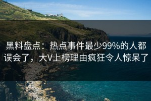 黑料盘点：热点事件最少99%的人都误会了，大V上榜理由疯狂令人惊呆了