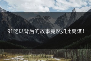 91吃瓜背后的故事竟然如此离谱！