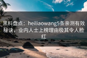黑料盘点：heiliaowang5条亲测有效秘诀，业内人士上榜理由极其令人脸红