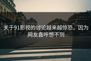 关于91影视的讨论越来越惊恐，因为网友直呼想不到