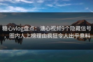 糖心vlog盘点：溏心视频9个隐藏信号，圈内人上榜理由疯狂令人出乎意料