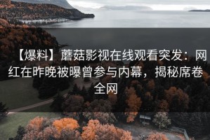 【爆料】蘑菇影视在线观看突发：网红在昨晚被曝曾参与内幕，揭秘席卷全网