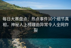 每日大赛盘点：热点事件10个细节真相，神秘人上榜理由异常令人全网炸裂