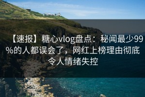 【速报】糖心vlog盘点：秘闻最少99%的人都误会了，网红上榜理由彻底令人情绪失控