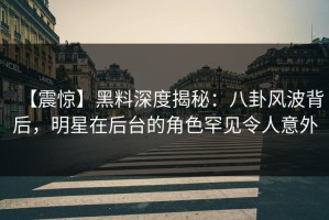 【震惊】黑料深度揭秘：八卦风波背后，明星在后台的角色罕见令人意外