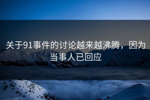 关于91事件的讨论越来越沸腾，因为当事人已回应