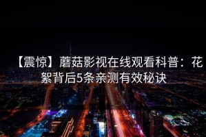 【震惊】蘑菇影视在线观看科普：花絮背后5条亲测有效秘诀