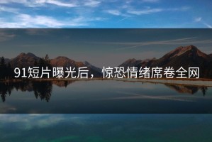 91短片曝光后，惊恐情绪席卷全网