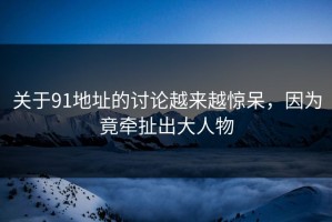 关于91地址的讨论越来越惊呆，因为竟牵扯出大人物