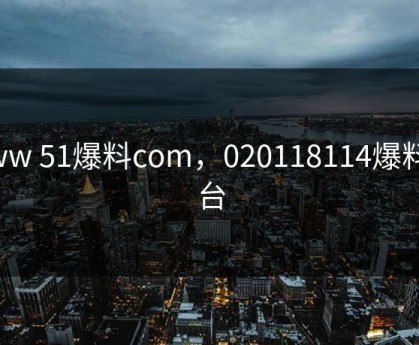 www 51爆料com，020118114爆料平台