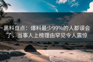 黑料盘点：爆料最少99%的人都误会了，当事人上榜理由罕见令人震惊
