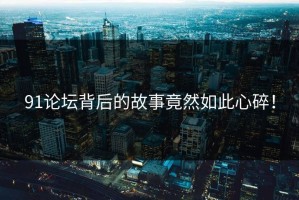 91论坛背后的故事竟然如此心碎！