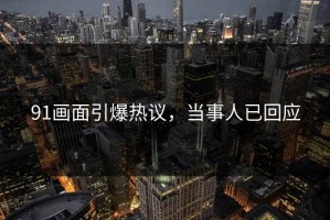 91画面引爆热议，当事人已回应