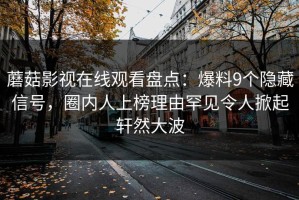 蘑菇影视在线观看盘点：爆料9个隐藏信号，圈内人上榜理由罕见令人掀起轩然大波