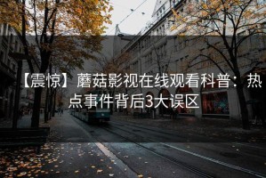 【震惊】蘑菇影视在线观看科普：热点事件背后3大误区