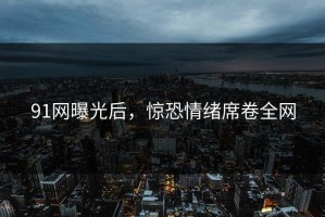 91网曝光后，惊恐情绪席卷全网