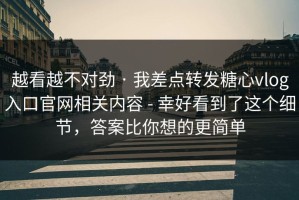 越看越不对劲 · 我差点转发糖心vlog入口官网相关内容 - 幸好看到了这个细节，答案比你想的更简单
