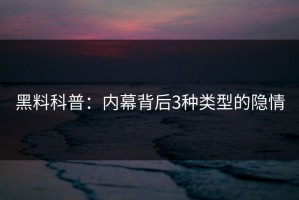 黑料科普：内幕背后3种类型的隐情