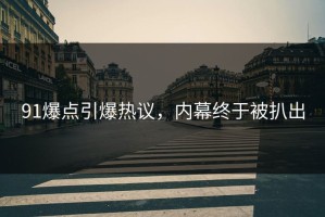 91爆点引爆热议，内幕终于被扒出