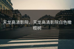 天龙高清影院，天龙高清影院白色橄榄树
