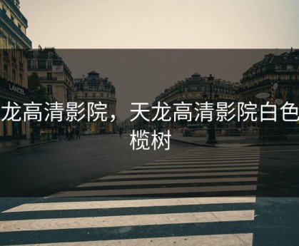 天龙高清影院，天龙高清影院白色橄榄树