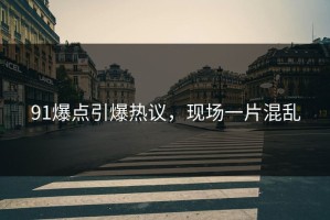 91爆点引爆热议，现场一片混乱