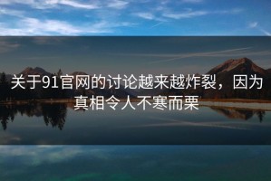 关于91官网的讨论越来越炸裂，因为真相令人不寒而栗