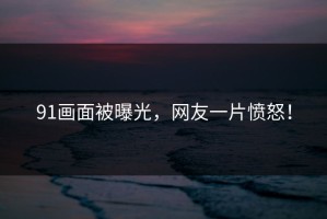 91画面被曝光，网友一片愤怒！