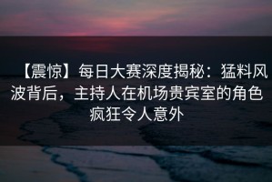 【震惊】每日大赛深度揭秘：猛料风波背后，主持人在机场贵宾室的角色疯狂令人意外